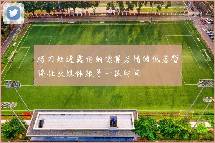 烤肉姐透露伦纳德赛后情绪低落暂停社交媒体账号一段时间