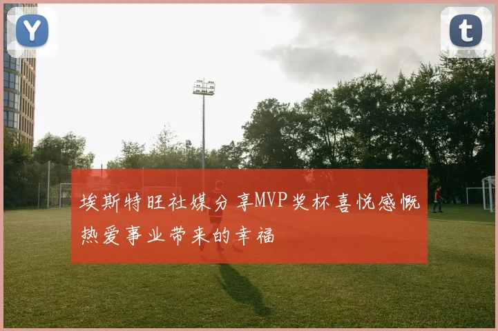 埃斯特旺社媒分享MVP奖杯喜悦感慨热爱事业带来的幸福