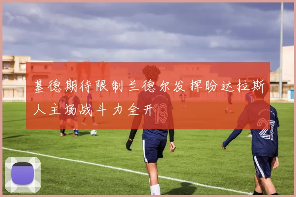 基德期待限制兰德尔发挥盼达拉斯人主场战斗力全开