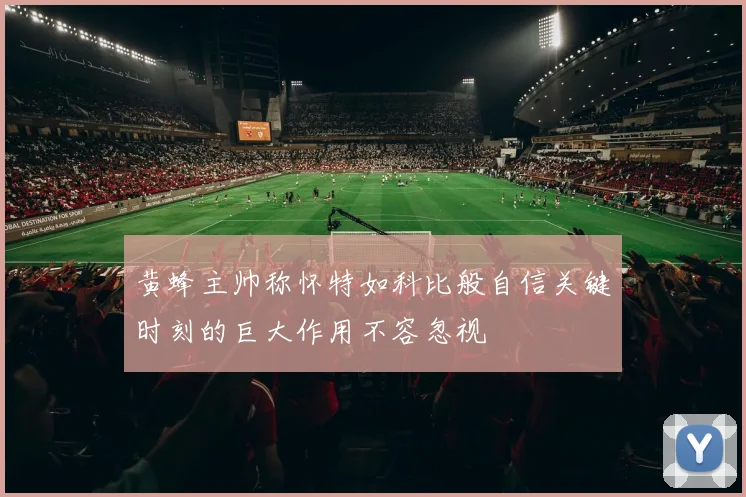 黄蜂主帅称怀特如科比般自信关键时刻的巨大作用不容忽视