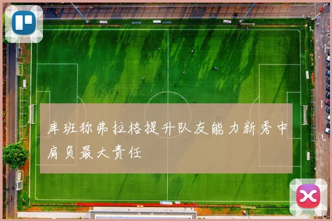 库班称弗拉格提升队友能力新秀中肩负最大责任