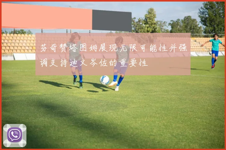 芬奇赞塔图姆展现无限可能性并强调支持迪文岑佐的重要性