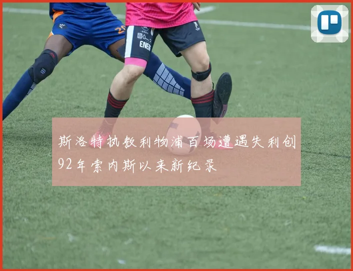 斯洛特执教利物浦百场遭遇失利创92年索内斯以来新纪录