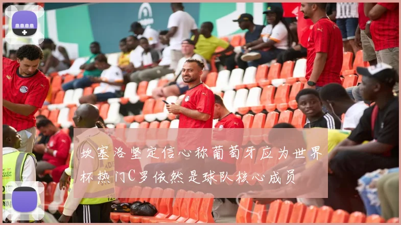 坎塞洛坚定信心称葡萄牙应为世界杯热门C罗依然是球队核心成员