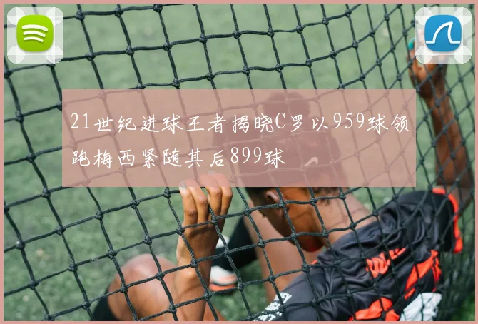 21世纪进球王者揭晓C罗以959球领跑梅西紧随其后899球