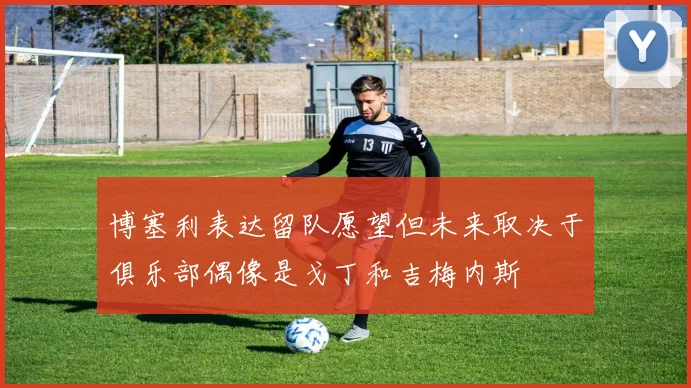 博塞利表达留队愿望但未来取决于俱乐部偶像是戈丁和吉梅内斯