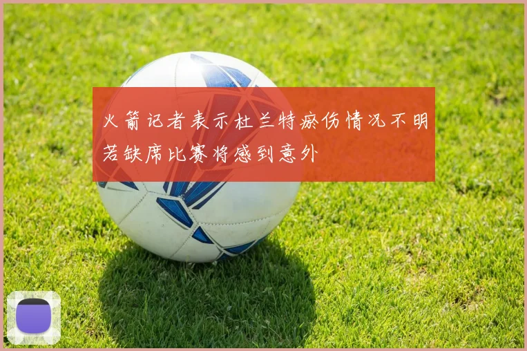 火箭记者表示杜兰特瘀伤情况不明若缺席比赛将感到意外