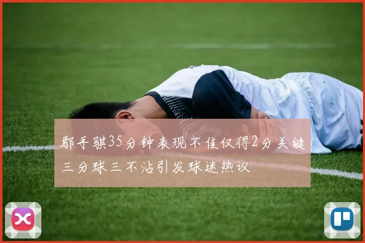 鄢手骐35分钟表现不佳仅得2分关键三分球三不沾引发球迷热议