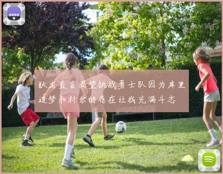 狄龙直言渴望挑战勇士队因为库里追梦和科尔的存在让我充满斗志