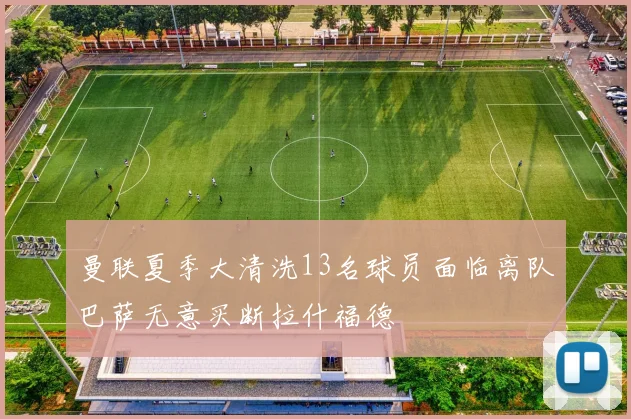 曼联夏季大清洗13名球员面临离队巴萨无意买断拉什福德